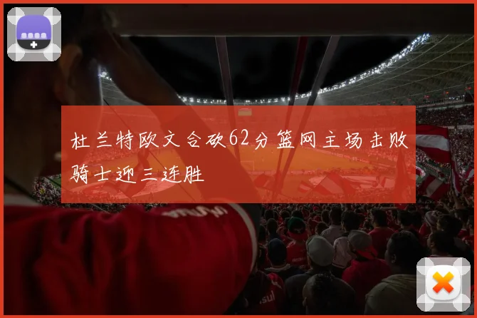 杜兰特欧文合砍62分篮网主场击败骑士迎三连胜