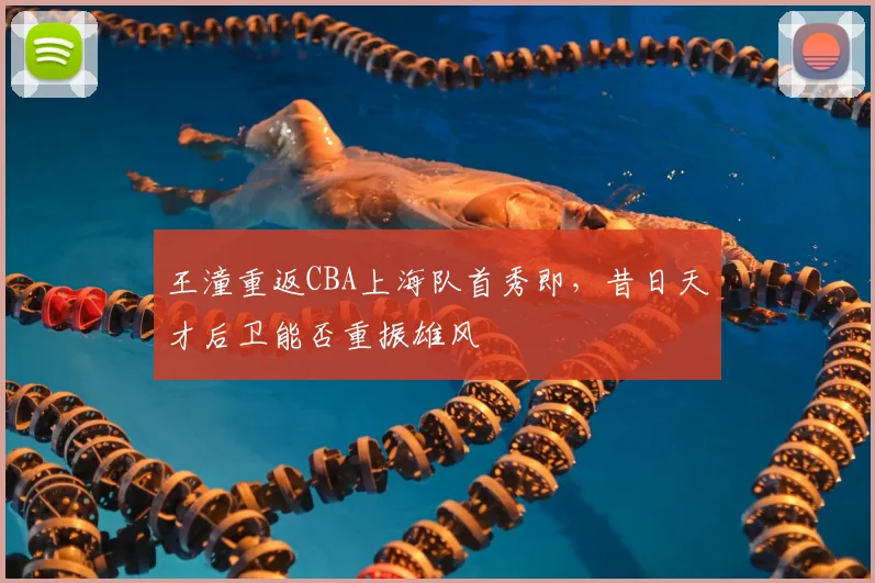 王潼重返CBA上海队首秀即，昔日天才后卫能否重振雄风