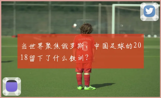 当世界聚焦俄罗斯，中国足球的2018留下了什么教训？