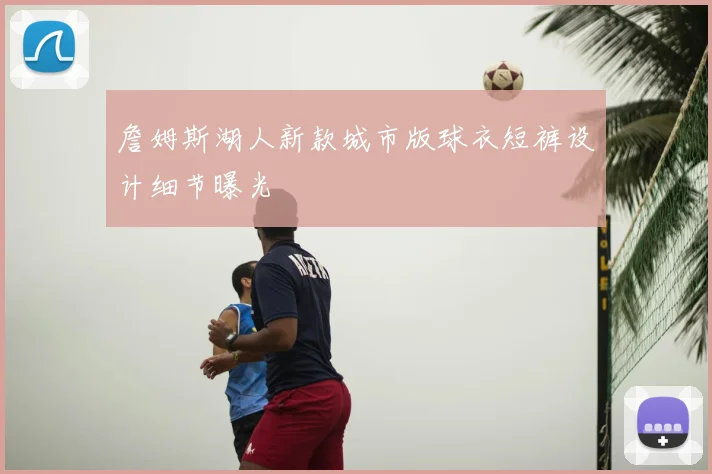 詹姆斯湖人新款城市版球衣短裤设计细节曝光