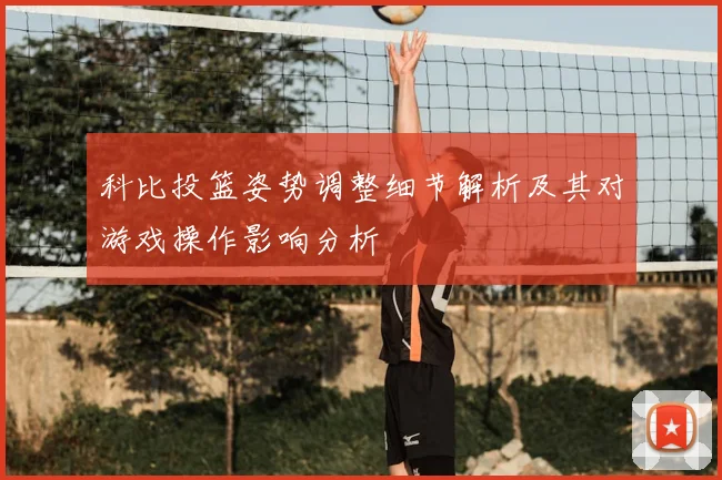 科比投篮姿势调整细节解析及其对游戏操作影响分析