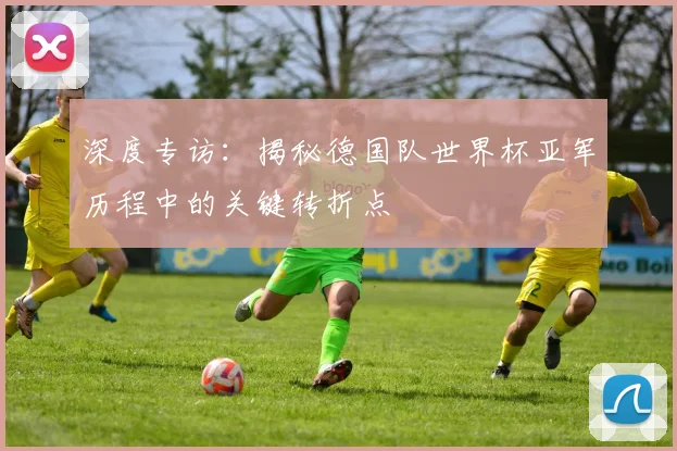 深度专访：揭秘德国队世界杯亚军历程中的关键转折点