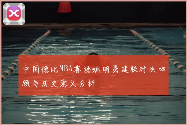 中国德比NBA赛场姚明易建联对决回顾与历史意义分析