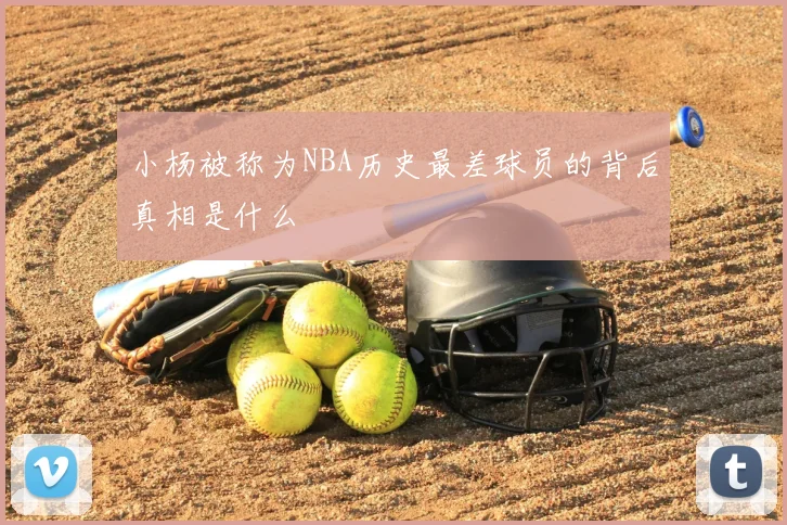 小杨被称为NBA历史最差球员的背后真相是什么