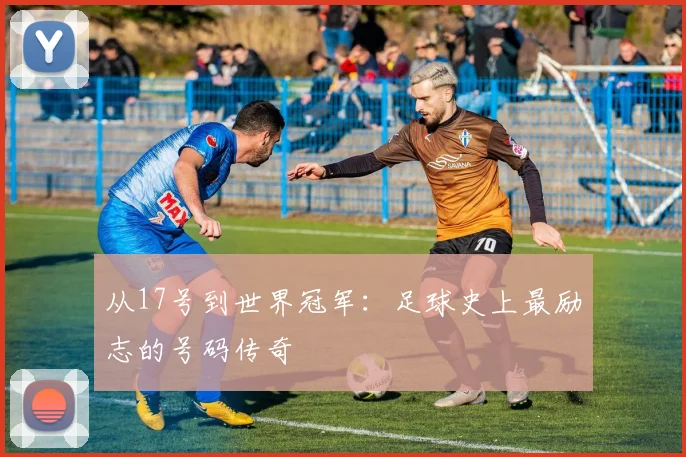 从17号到世界冠军：足球史上最励志的号码传奇