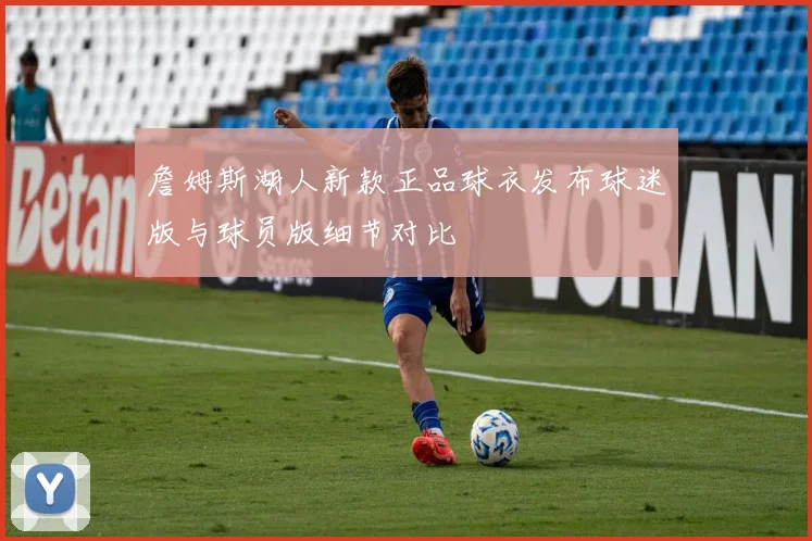 詹姆斯湖人新款正品球衣发布球迷版与球员版细节对比