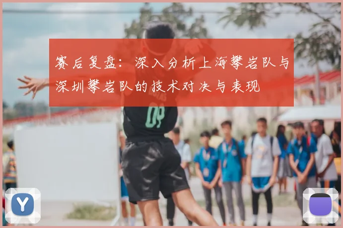 赛后复盘:深入分析上海攀岩队与深圳攀岩队的技术对决与表现
