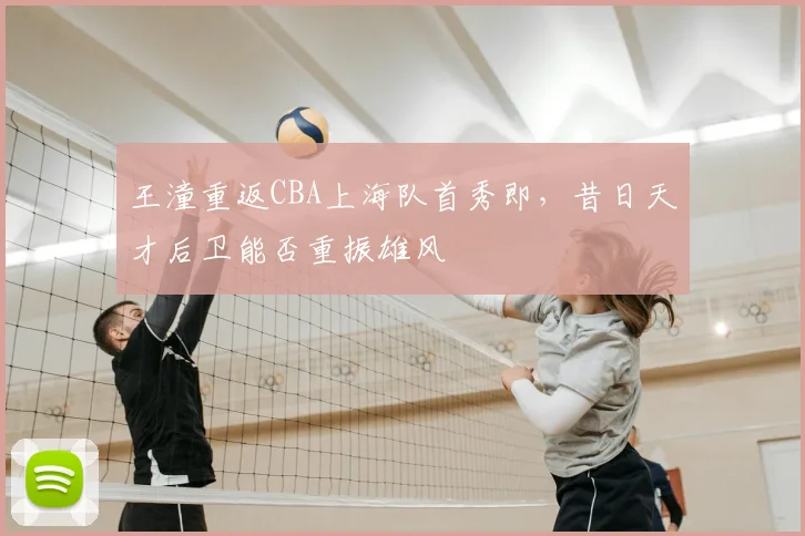 王潼重返CBA上海队首秀即，昔日天才后卫能否重振雄风