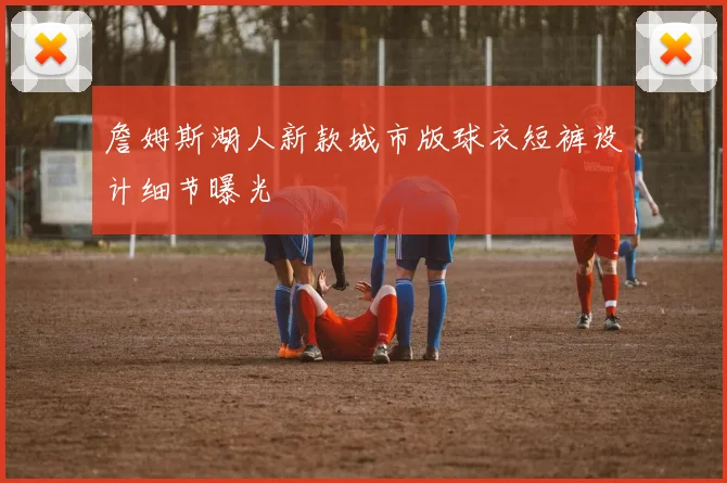 詹姆斯湖人新款城市版球衣短裤设计细节曝光