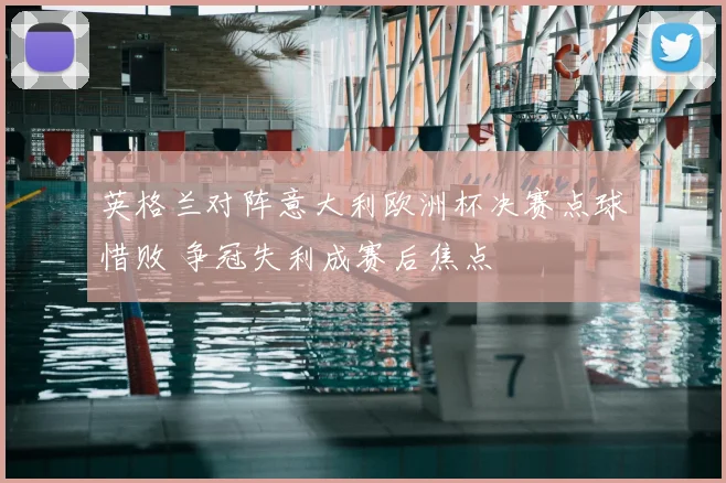 英格兰对阵意大利欧洲杯决赛点球惜败 争冠失利成赛后焦点