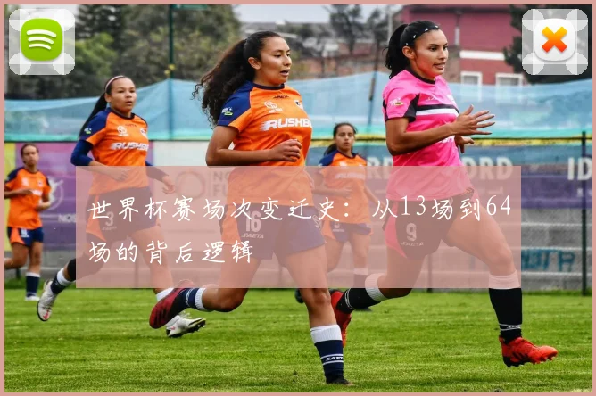 世界杯赛场次变迁史:从13场到64场的背后逻辑