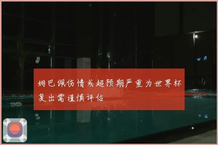 姆巴佩伤情或超预期严重为世界杯复出需谨慎评估