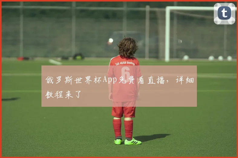 俄罗斯世界杯App免费看直播，详细教程来了