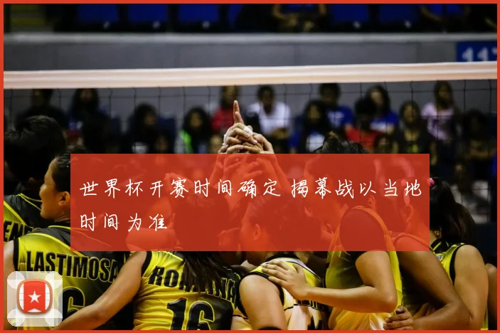 世界杯开赛时间确定 揭幕战以当地时间为准