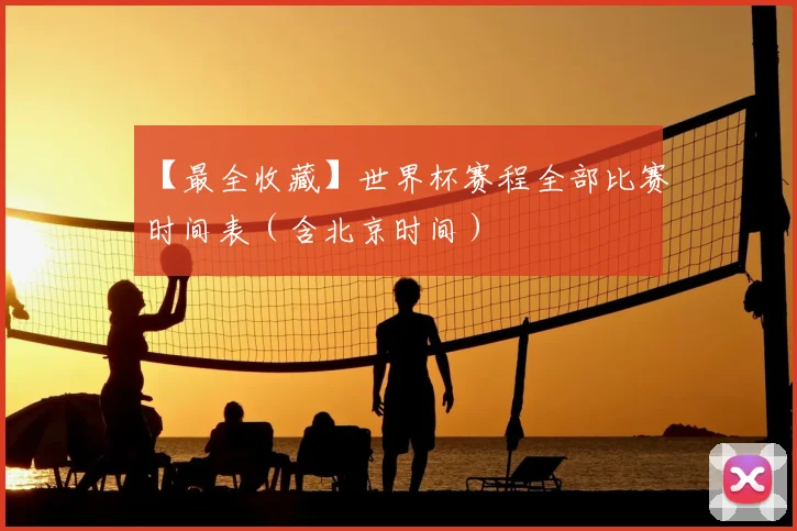 【最全收藏】世界杯赛程全部比赛时间表(含北京时间)