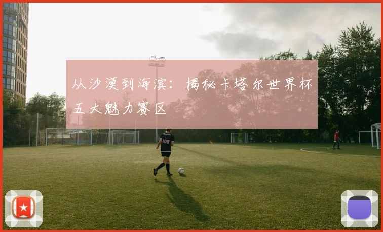 从沙漠到海滨：揭秘卡塔尔世界杯五大魅力赛区