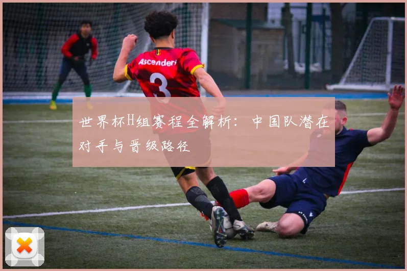 世界杯H组赛程全解析：中国队潜在对手与晋级路径
