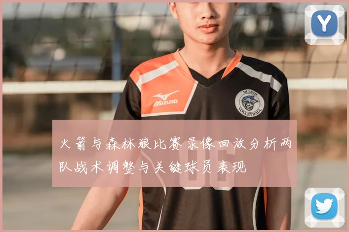 火箭与森林狼比赛录像回放分析两队战术调整与关键球员表现