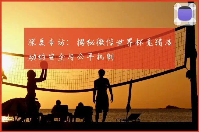 深度专访：揭秘微信世界杯竞猜活动的安全与公平机制